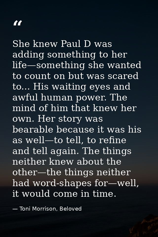 She knew Paul D was adding something to her life—something she wanted to count on but was scared to... His waiting eyes  — Toni Morrison, Beloved
