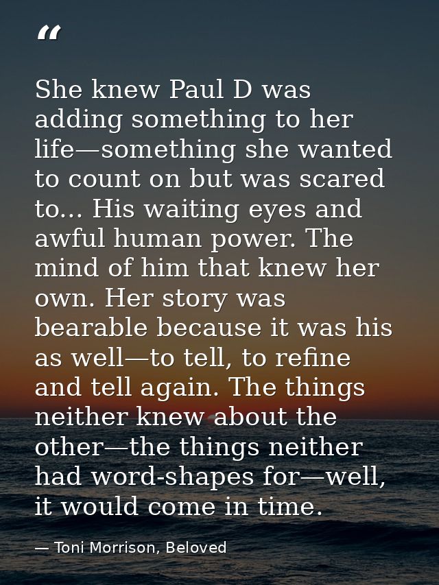 She knew Paul D was adding something to her life—something she wanted to count on but was scared to... His waiting eyes  — Toni Morrison, Beloved