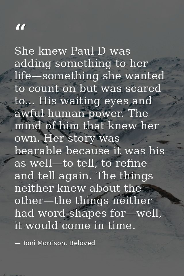 She knew Paul D was adding something to her life—something she wanted to count on but was scared to... His waiting eyes  — Toni Morrison, Beloved