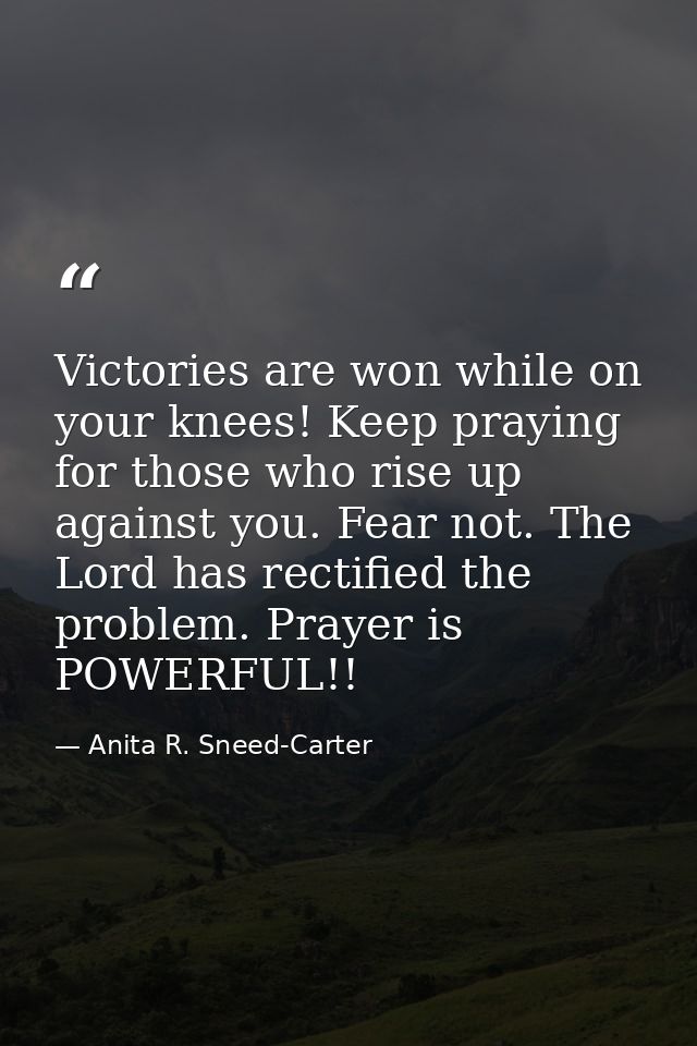 Victories are won while on your knees! Keep praying for those who rise up against you. Fear not. The Lord has rectified  — Anita R. Sneed-Carter
