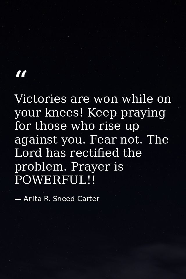 Victories are won while on your knees! Keep praying for those who rise up against you. Fear not. The Lord has rectified  — Anita R. Sneed-Carter