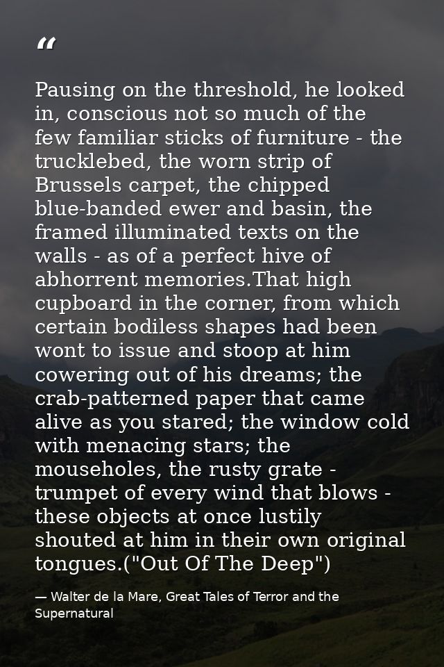 Pausing on the threshold, he looked in, conscious not so much of the few familiar sticks of furniture - the trucklebed,  — Walter de la Mare, Great Tales of Terror and the Supernatural