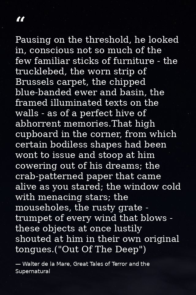 Pausing on the threshold, he looked in, conscious not so much of the few familiar sticks of furniture - the trucklebed,  — Walter de la Mare, Great Tales of Terror and the Supernatural