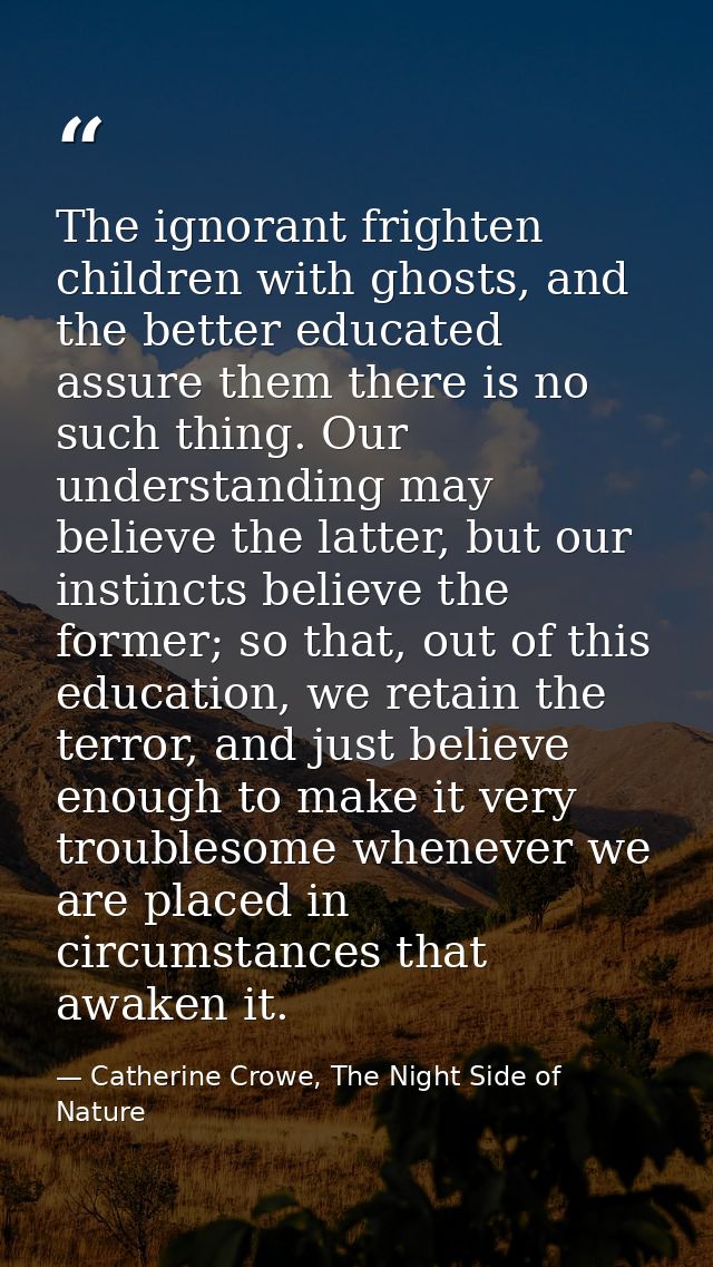 The ignorant frighten children with ghosts, and the better educated assure them there is no such thing. Our understandin — Catherine Crowe, The Night Side of Nature