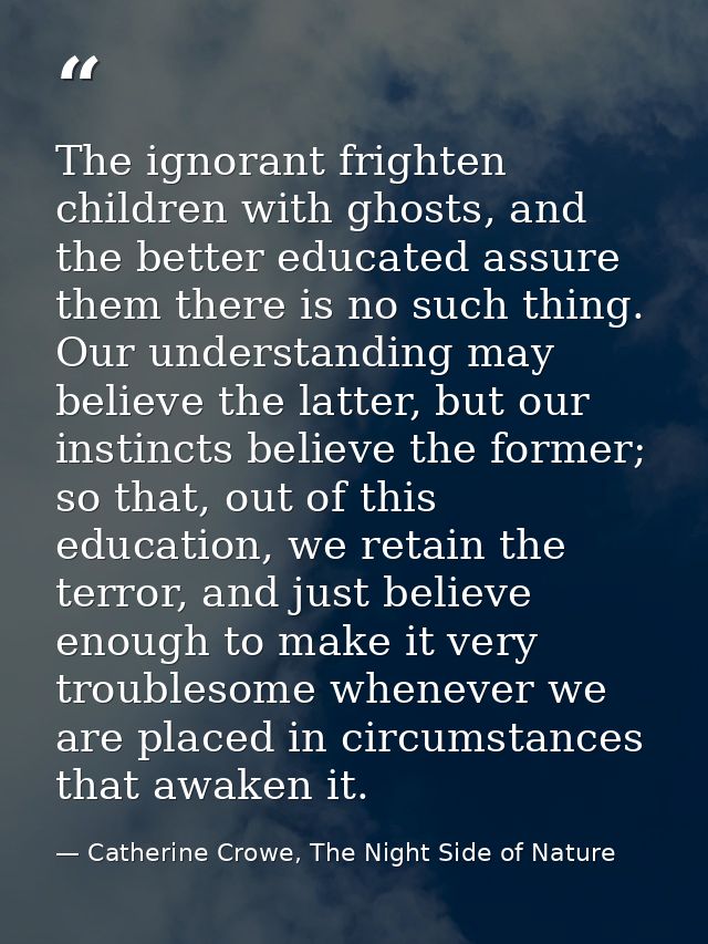The ignorant frighten children with ghosts, and the better educated assure them there is no such thing. Our understandin — Catherine Crowe, The Night Side of Nature
