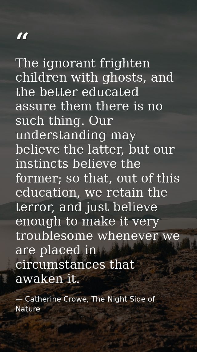 The ignorant frighten children with ghosts, and the better educated assure them there is no such thing. Our understandin — Catherine Crowe, The Night Side of Nature