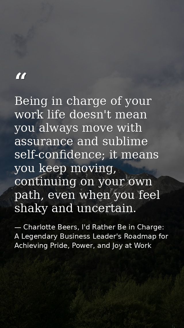 Being in charge of your work life doesn't mean you always move with assurance and sublime self-confidence; it means you  — Charlotte Beers, I'd Rather Be in Charge: A Legendary Business Leader's Roadmap for Achieving Pride, Power, and Joy at Work