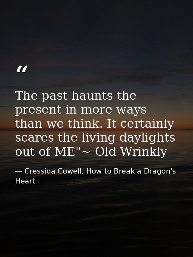 The past haunts the present in more ways than we think. It certainly scares the living daylights out of ME"~ Old Wrinkly — Cressida Cowell, How to Break a Dragon's Heart