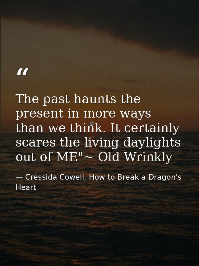 The past haunts the present in more ways than we think. It certainly scares the living daylights out of ME"~ Old Wrinkly — Cressida Cowell, How to Break a Dragon's Heart