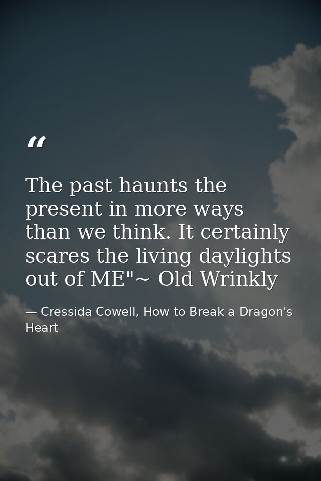 The past haunts the present in more ways than we think. It certainly scares the living daylights out of ME"~ Old Wrinkly — Cressida Cowell, How to Break a Dragon's Heart