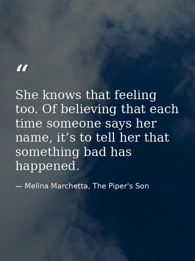 She knows that feeling too. Of believing that each time someone says her name, it’s to tell her that something bad has h — Melina Marchetta, The Piper's Son