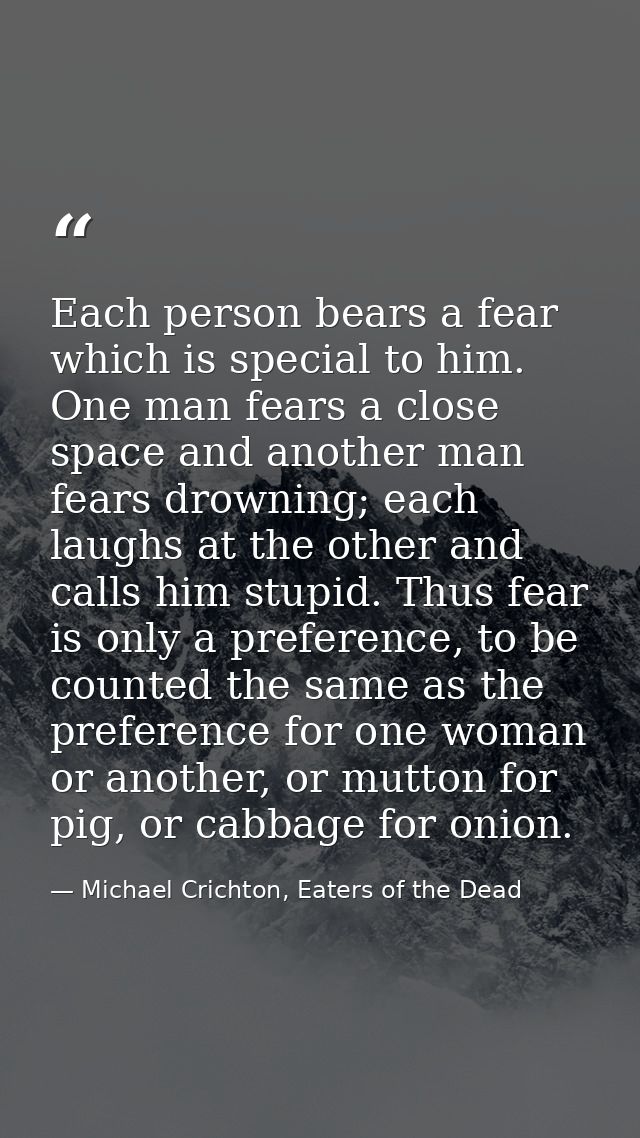 Each person bears a fear which is special to him. One man fears a close space and another man fears drowning; each laugh — Michael Crichton, Eaters of the Dead