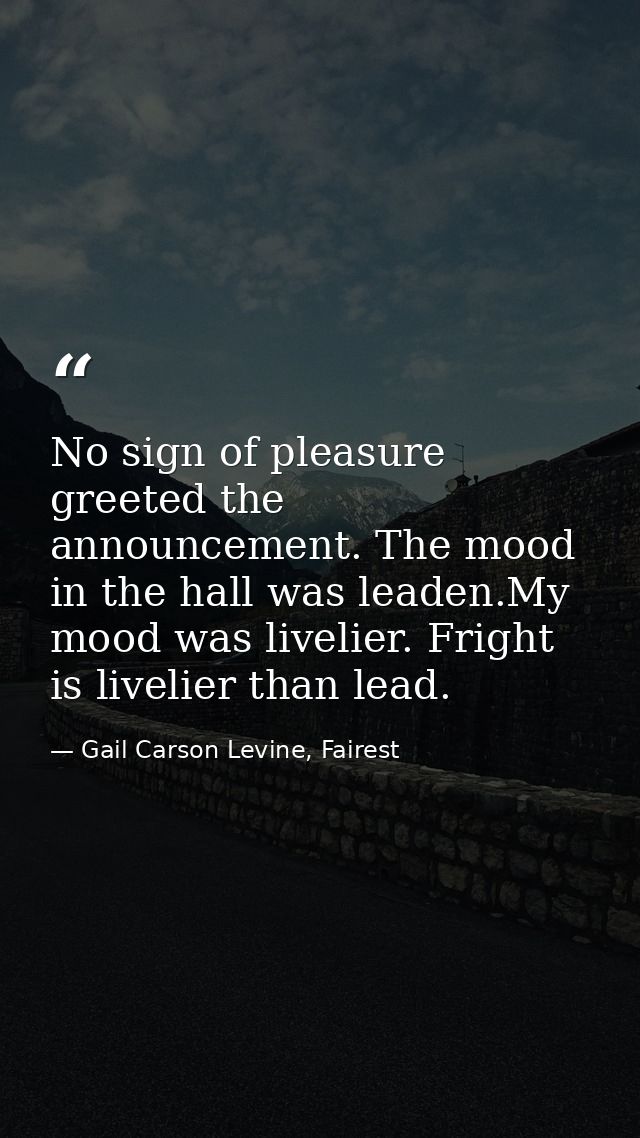 No sign of pleasure greeted the announcement. The mood in the hall was leaden.My mood was livelier. Fright is livelier t — Gail Carson Levine, Fairest