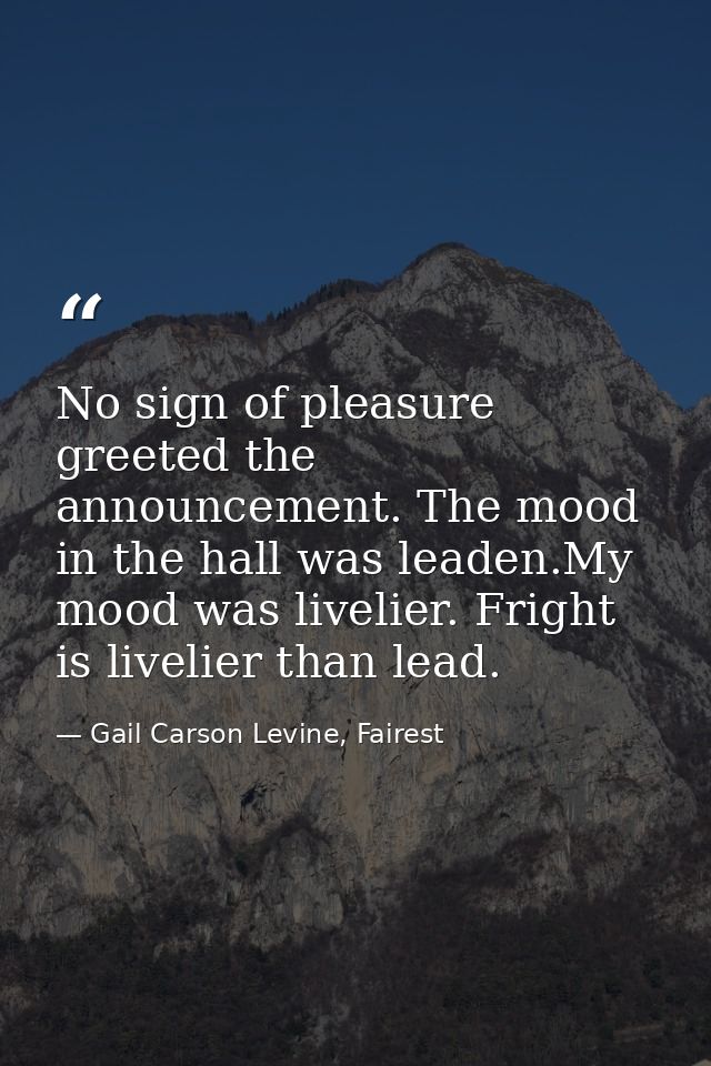 No sign of pleasure greeted the announcement. The mood in the hall was leaden.My mood was livelier. Fright is livelier t — Gail Carson Levine, Fairest