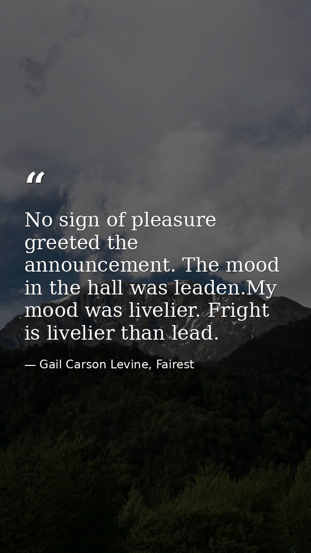 No sign of pleasure greeted the announcement. The mood in the hall was leaden.My mood was livelier. Fright is livelier t — Gail Carson Levine, Fairest