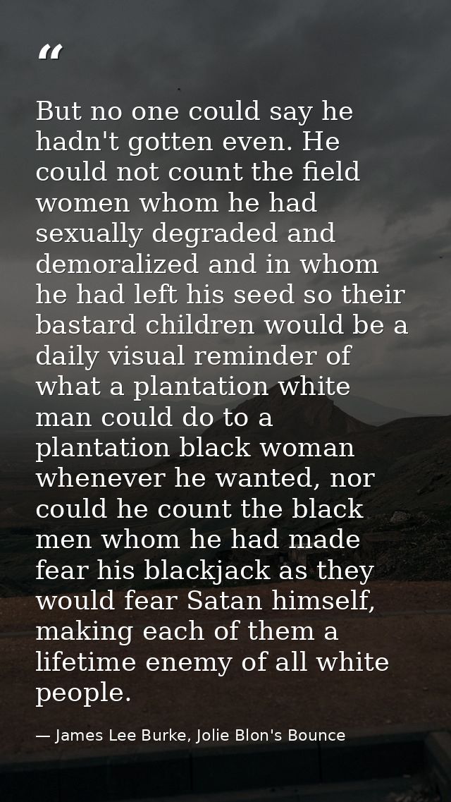 But no one could say he hadn't gotten even. He could not count the field women whom he had sexually degraded and demoral — James Lee Burke, Jolie Blon's Bounce
