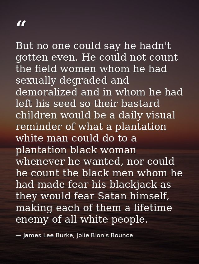 But no one could say he hadn't gotten even. He could not count the field women whom he had sexually degraded and demoral — James Lee Burke, Jolie Blon's Bounce