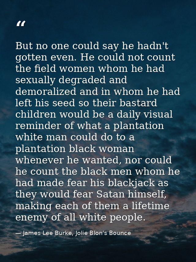 But no one could say he hadn't gotten even. He could not count the field women whom he had sexually degraded and demoral — James Lee Burke, Jolie Blon's Bounce