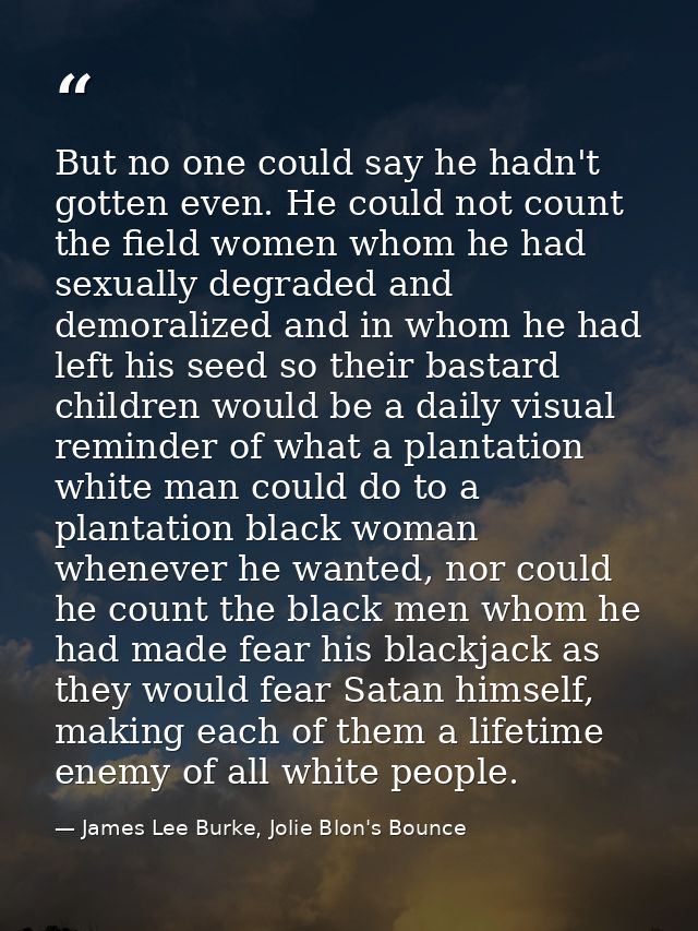 But no one could say he hadn't gotten even. He could not count the field women whom he had sexually degraded and demoral — James Lee Burke, Jolie Blon's Bounce