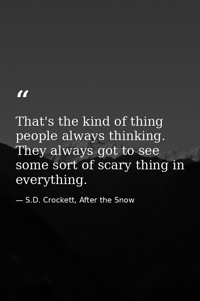 That's the kind of thing people always thinking. They always got to see some sort of scary thing in everything. — S.D. Crockett, After the Snow