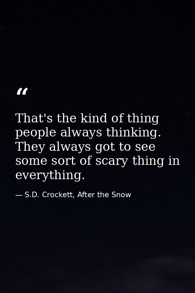 That's the kind of thing people always thinking. They always got to see some sort of scary thing in everything. — S.D. Crockett, After the Snow