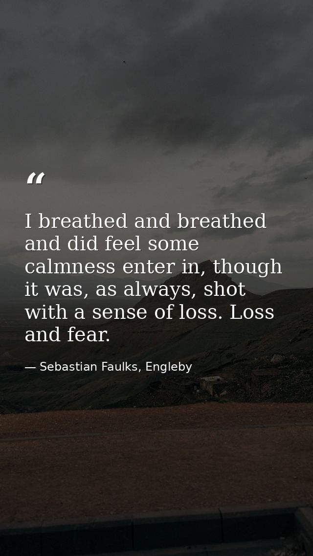I breathed and breathed and did feel some calmness enter in, though it was, as always, shot with a sense of loss. Loss a — Sebastian Faulks, Engleby