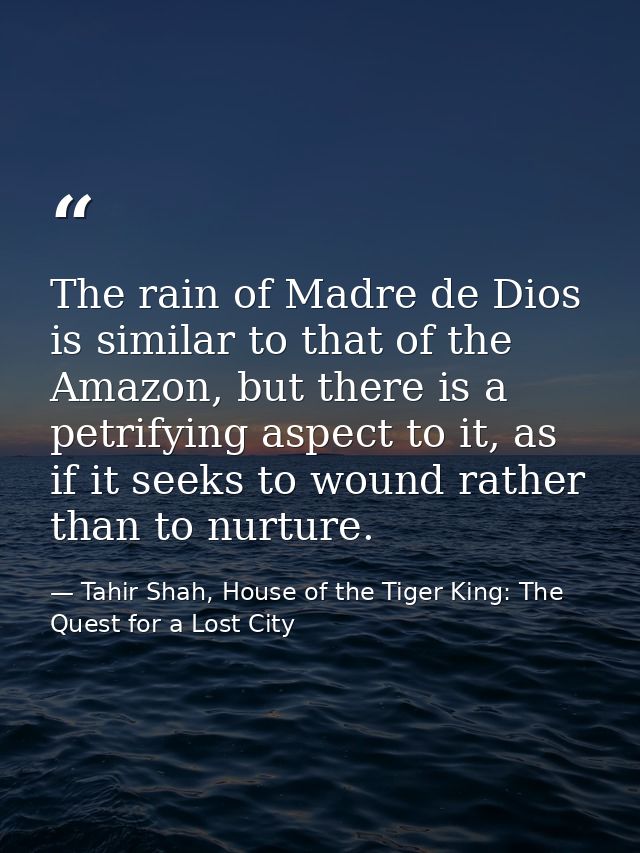 The rain of Madre de Dios is similar to that of the Amazon, but there is a petrifying aspect to it, as if it seeks to wo — Tahir Shah, House of the Tiger King: The Quest for a Lost City