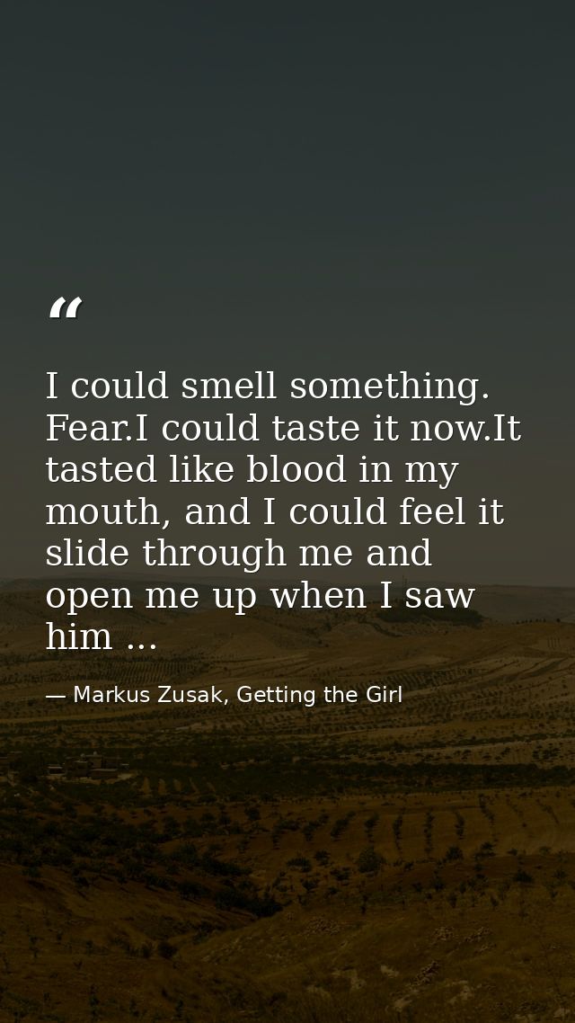 I could smell something. Fear.I could taste it now.It tasted like blood in my mouth, and I could feel it slide through m — Markus Zusak, Getting the Girl