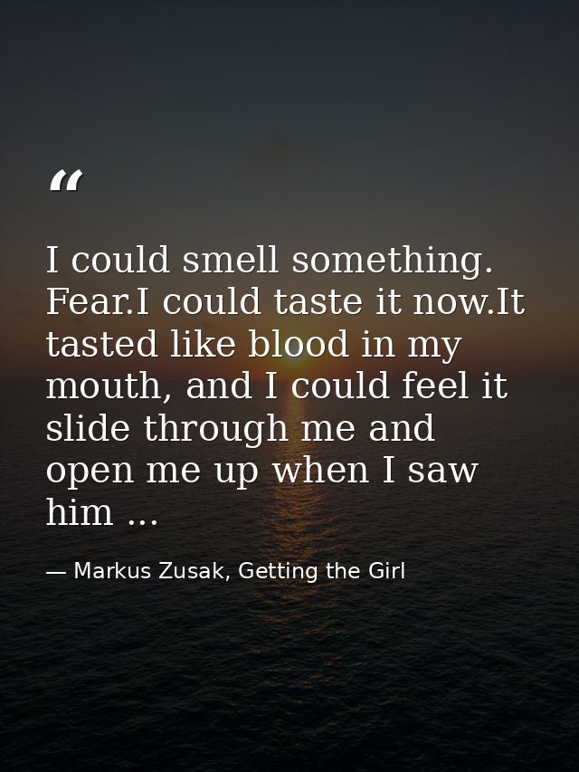 I could smell something. Fear.I could taste it now.It tasted like blood in my mouth, and I could feel it slide through m — Markus Zusak, Getting the Girl