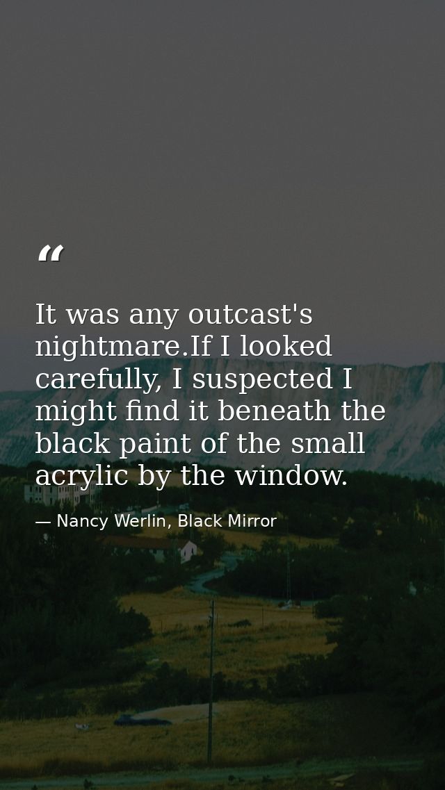 It was any outcast's nightmare.If I looked carefully, I suspected I might find it beneath the black paint of the small a — Nancy Werlin, Black Mirror