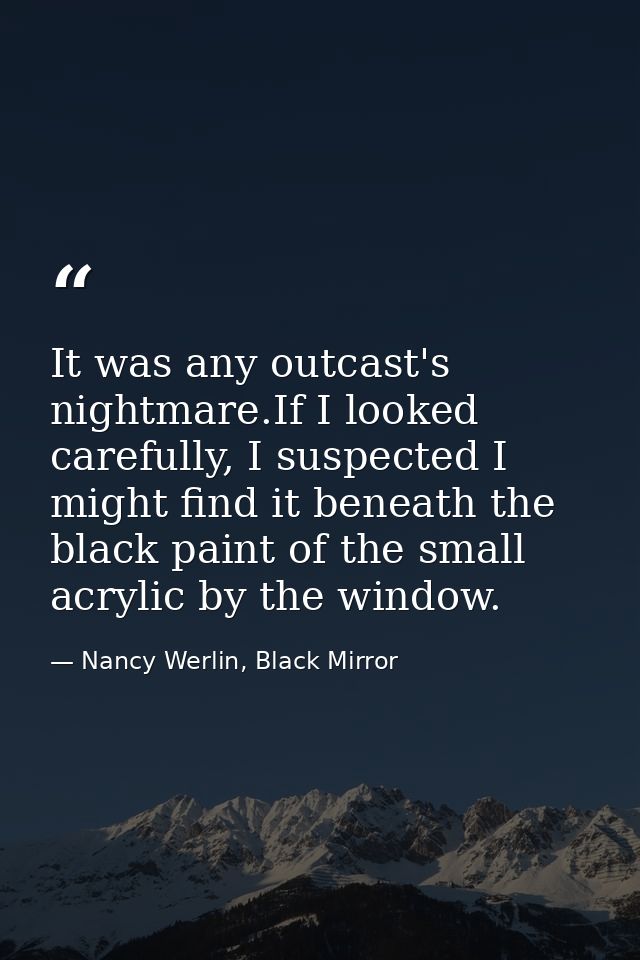 It was any outcast's nightmare.If I looked carefully, I suspected I might find it beneath the black paint of the small a — Nancy Werlin, Black Mirror