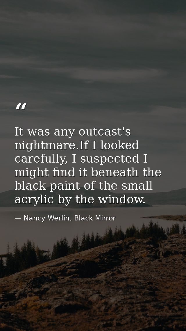 It was any outcast's nightmare.If I looked carefully, I suspected I might find it beneath the black paint of the small a — Nancy Werlin, Black Mirror