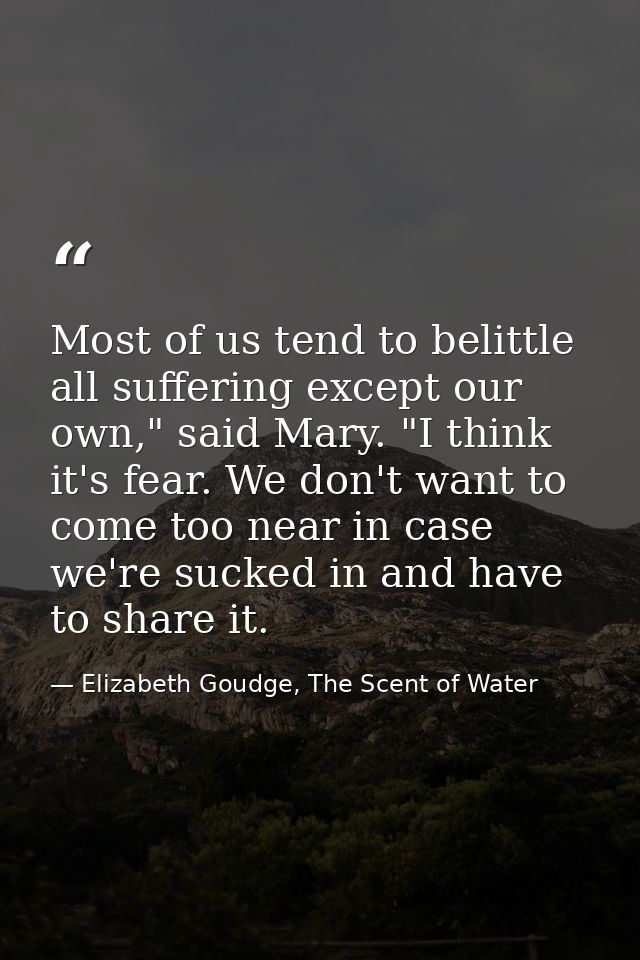 Most of us tend to belittle all suffering except our own," said Mary. "I think it's fear. We don't want to come too near — Elizabeth Goudge, The Scent of Water