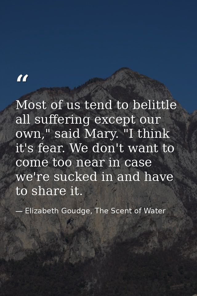 Most of us tend to belittle all suffering except our own," said Mary. "I think it's fear. We don't want to come too near — Elizabeth Goudge, The Scent of Water