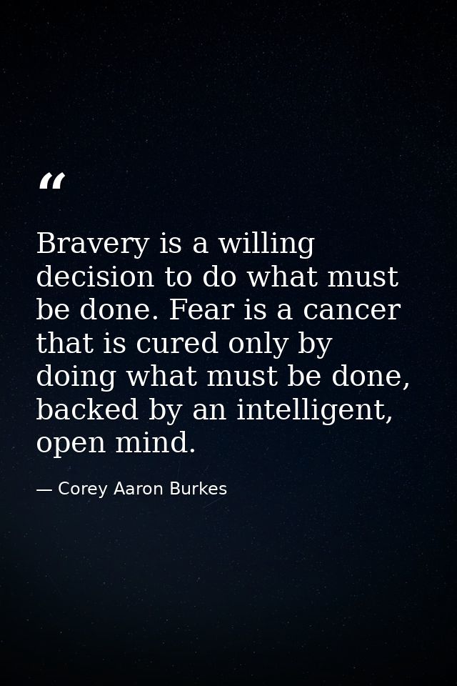 Bravery is a willing decision to do what must be done. Fear is a cancer that is cured only by doing what must be done, b — Corey Aaron Burkes