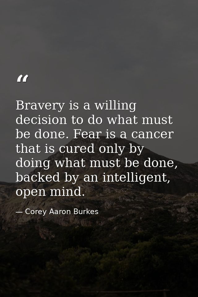 Bravery is a willing decision to do what must be done. Fear is a cancer that is cured only by doing what must be done, b — Corey Aaron Burkes