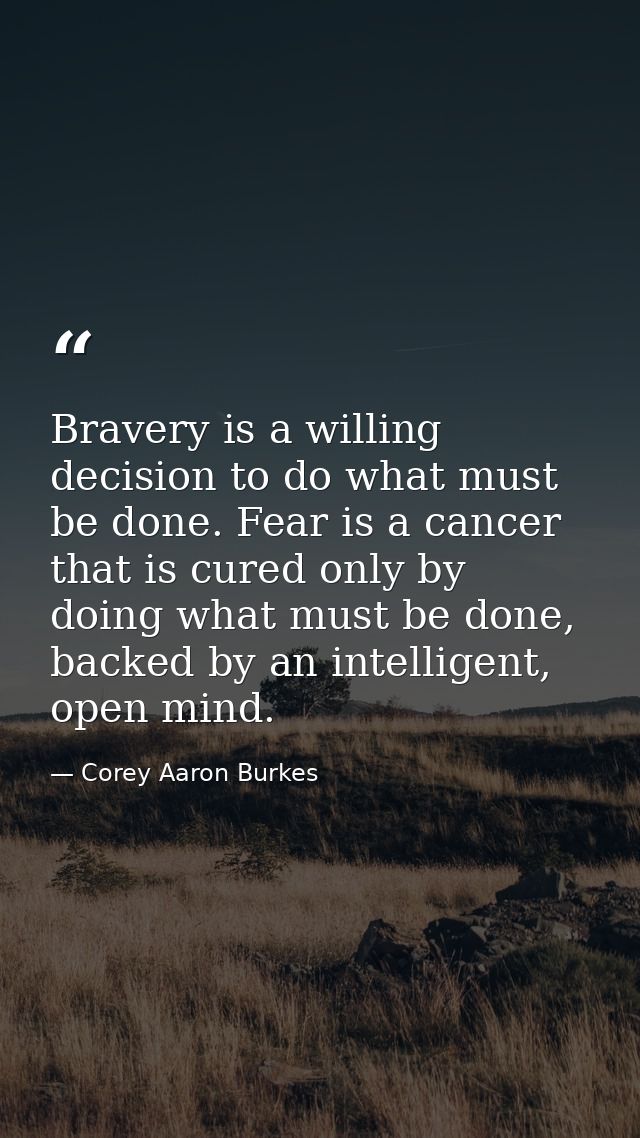 Bravery is a willing decision to do what must be done. Fear is a cancer that is cured only by doing what must be done, b — Corey Aaron Burkes