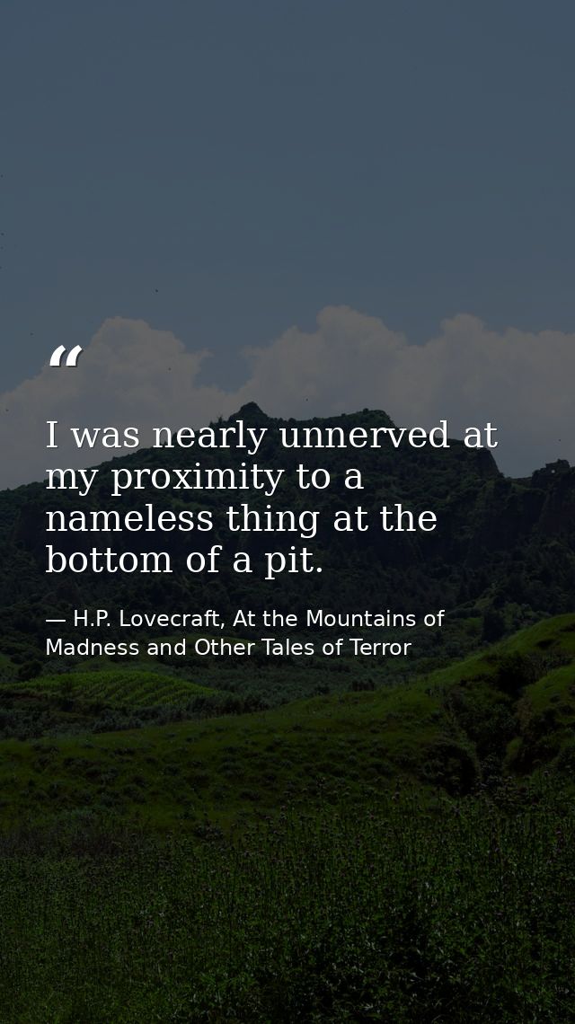 I was nearly unnerved at my proximity to a nameless thing at the bottom of a pit. — H.P. Lovecraft, At the Mountains of Madness and Other Tales of Terror