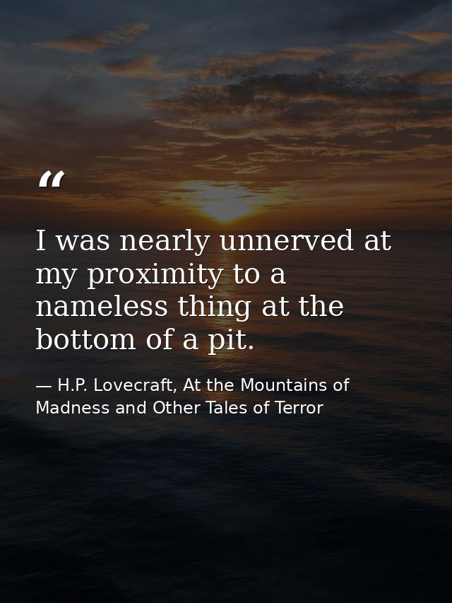 I was nearly unnerved at my proximity to a nameless thing at the bottom of a pit. — H.P. Lovecraft, At the Mountains of Madness and Other Tales of Terror