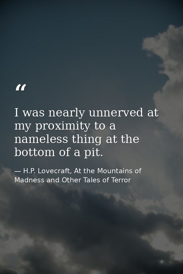 I was nearly unnerved at my proximity to a nameless thing at the bottom of a pit. — H.P. Lovecraft, At the Mountains of Madness and Other Tales of Terror