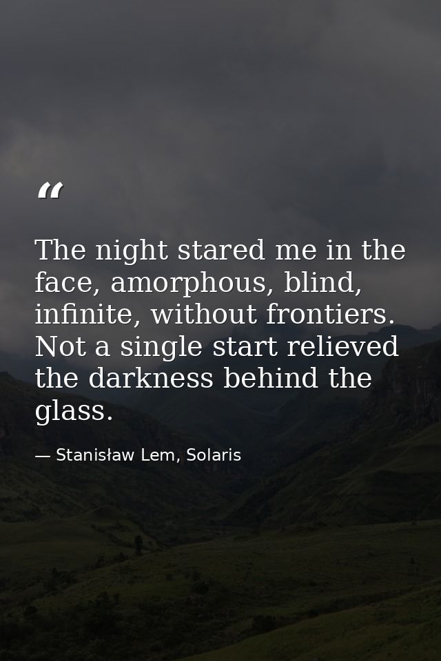 The night stared me in the face, amorphous, blind, infinite, without frontiers. Not a single start relieved the darkness — Stanisław Lem, Solaris