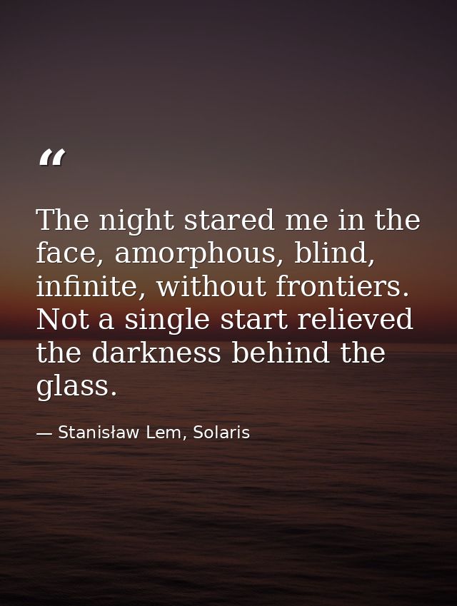 The night stared me in the face, amorphous, blind, infinite, without frontiers. Not a single start relieved the darkness — Stanisław Lem, Solaris