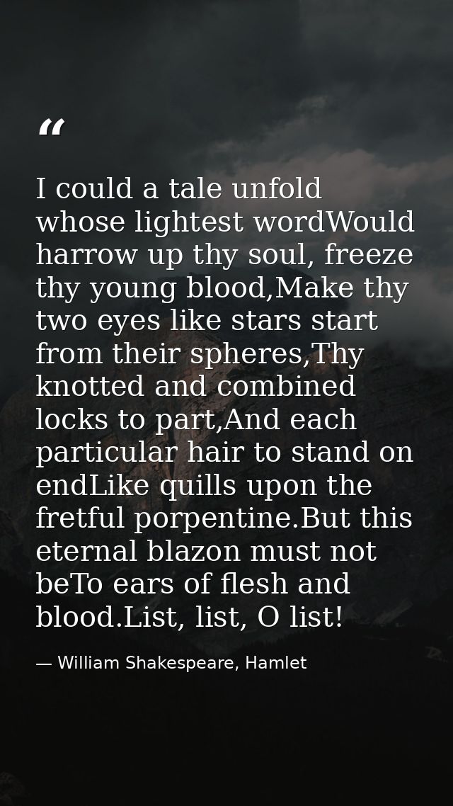 I could a tale unfold whose lightest wordWould harrow up thy soul, freeze thy young blood,Make thy two eyes like stars s — William Shakespeare, Hamlet