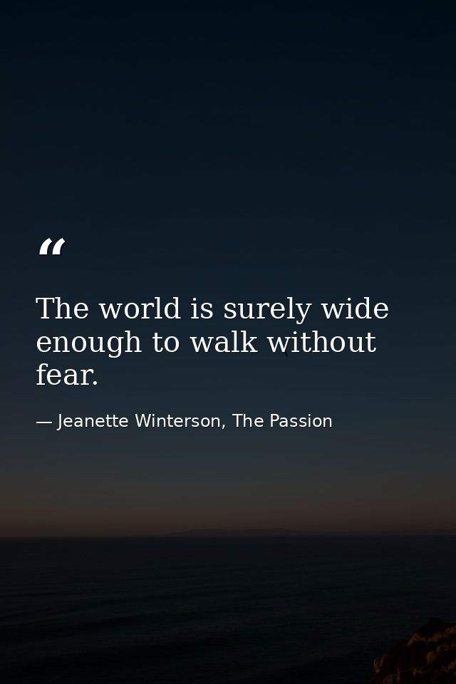 The world is surely wide enough to walk without fear. — Jeanette Winterson, The Passion