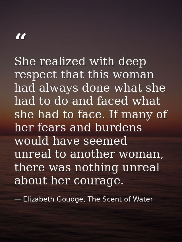 She realized with deep respect that this woman had always done what she had to do and faced what she had to face. If man — Elizabeth Goudge, The Scent of Water