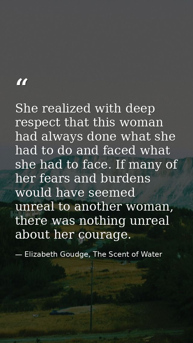 She realized with deep respect that this woman had always done what she had to do and faced what she had to face. If man — Elizabeth Goudge, The Scent of Water
