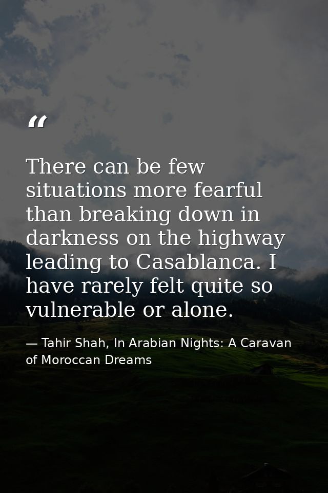 There can be few situations more fearful than breaking down in darkness on the highway leading to Casablanca. I have rar — Tahir Shah, In Arabian Nights: A Caravan of Moroccan Dreams
