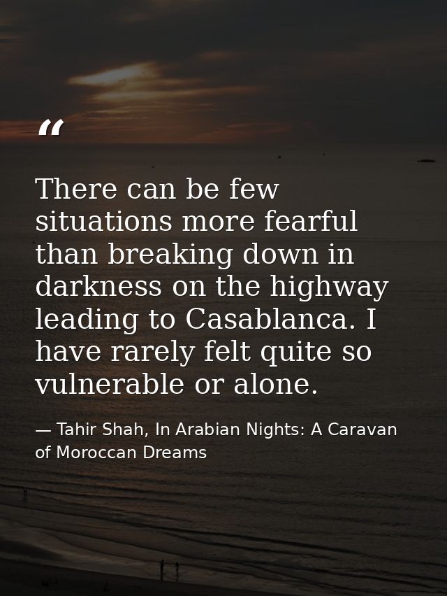 There can be few situations more fearful than breaking down in darkness on the highway leading to Casablanca. I have rar — Tahir Shah, In Arabian Nights: A Caravan of Moroccan Dreams