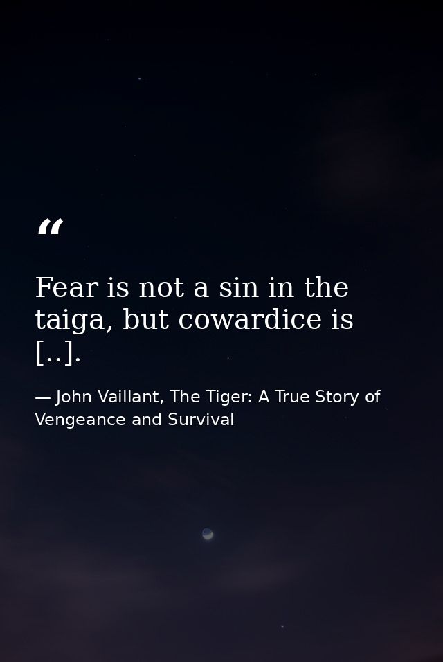 Fear is not a sin in the taiga, but cow­ardice is [..]. — John Vaillant, The Tiger: A True Story of Vengeance and Survival