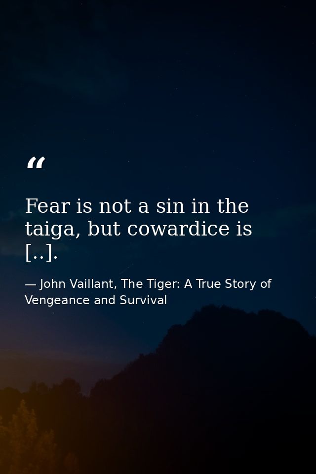 Fear is not a sin in the taiga, but cow­ardice is [..]. — John Vaillant, The Tiger: A True Story of Vengeance and Survival